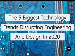 The 5 Biggest Technology
Trends Disrupting Engineering
And Design In 2020
 