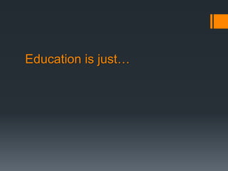 Education is just…
 
