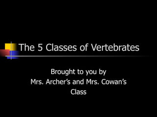 The 5 Classes of Vertebrates Brought to you by Mrs. Archer’s and Mrs. Cowan’s Class 
