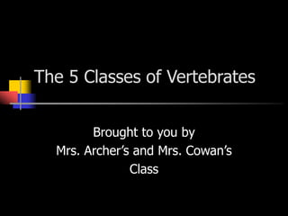 The 5 Classes of Vertebrates
Brought to you by
Mrs. Archer’s and Mrs. Cowan’s
Class
 