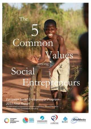 The

                                   5
         Common
              Values
                                            among
                                            5
       Social
         Entrepreneurs
European Social Entrepreneur Program
2011 Final Report
The ESEP project is organized by ICnet with Cooperación Internacional (NGO)
and the collaboration of InterMedia Consulting.
 