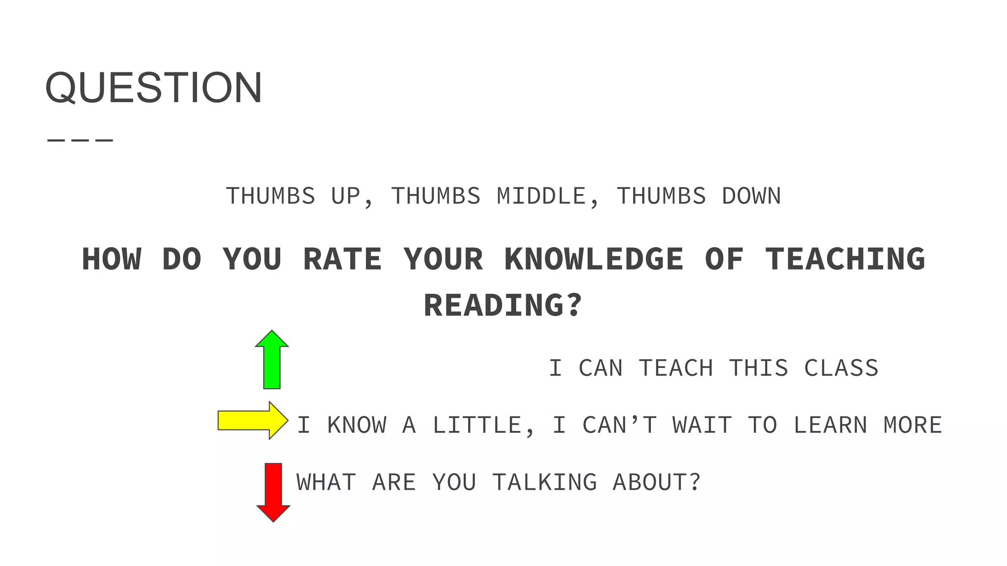QUESTION
THUMBS UP, THUMBS MIDDLE, THUMBS DOWN
HOW DO YOU RATE YOUR KNOWLEDGE OF TEACHING
READING?
I CAN TEACH THIS CLASS
I KNOW A LITTLE, I CAN’T WAIT TO LEARN MORE
WHAT ARE YOU TALKING ABOUT?
 