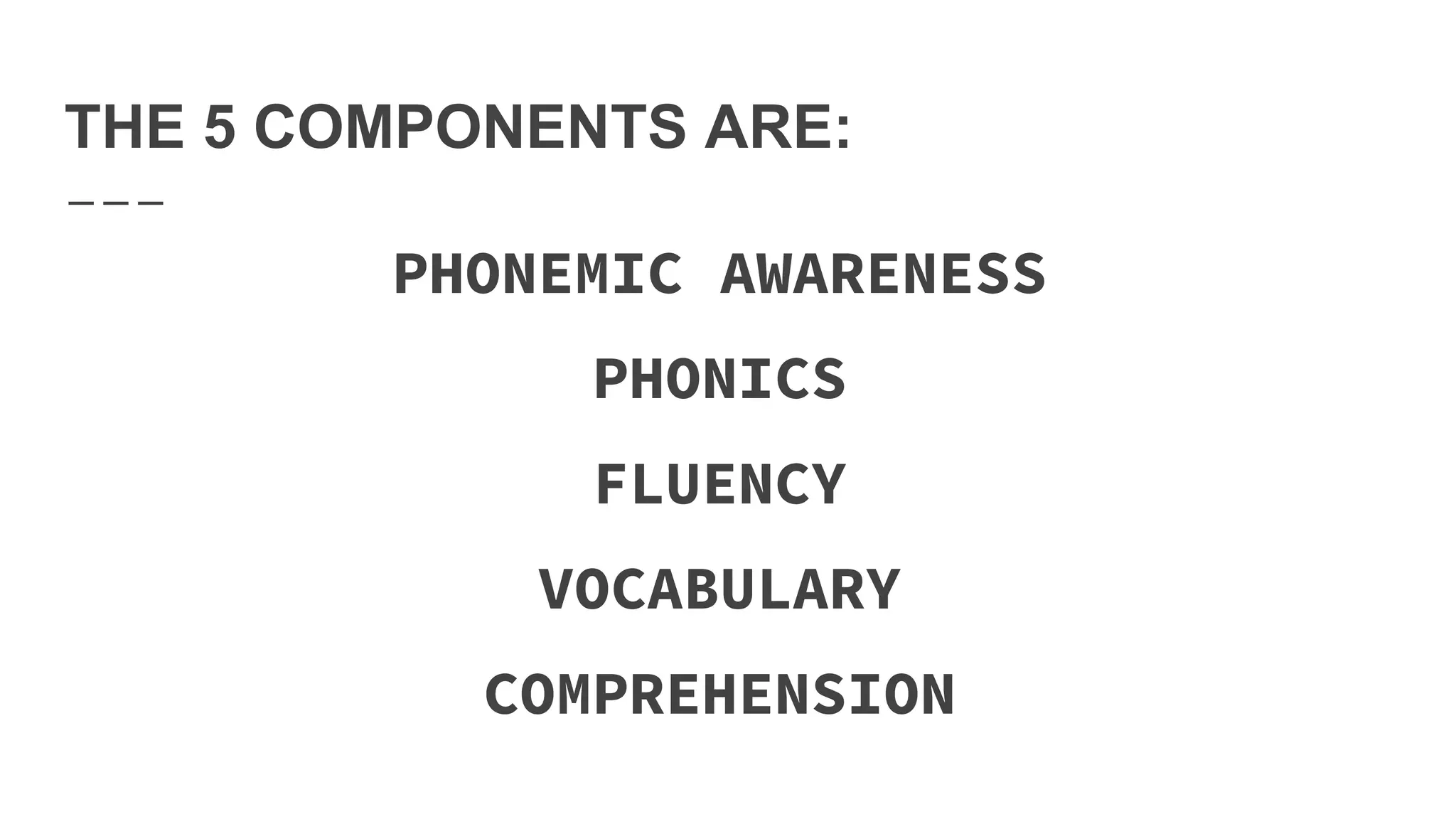 THE 5 COMPONENTS ARE:
PHONEMIC AWARENESS
PHONICS
FLUENCY
VOCABULARY
COMPREHENSION
 
