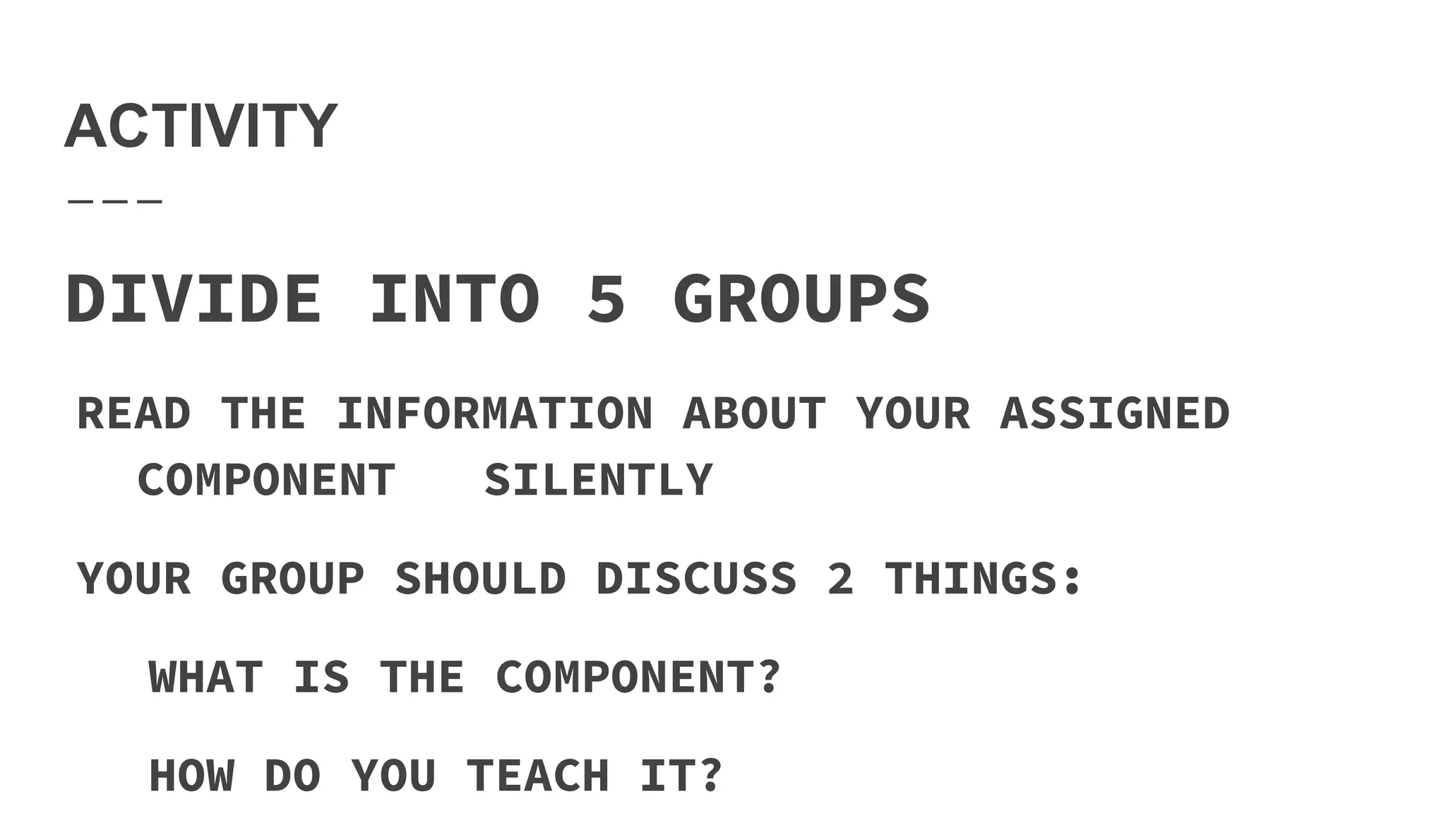 ACTIVITY
DIVIDE INTO 5 GROUPS
READ THE INFORMATION ABOUT YOUR ASSIGNED
COMPONENT SILENTLY
YOUR GROUP SHOULD DISCUSS 2 THINGS:
WHAT IS THE COMPONENT?
HOW DO YOU TEACH IT?
 