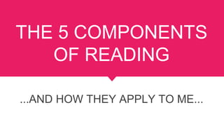 THE 5 COMPONENTS
OF READING
...AND HOW THEY APPLY TO ME...
 
