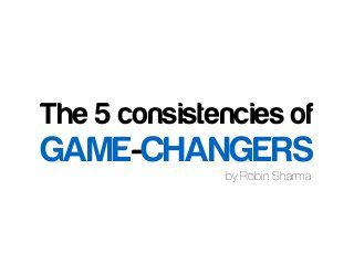 by Robin Sharma
The 5 consistencies of
GAME-CHANGERS
 