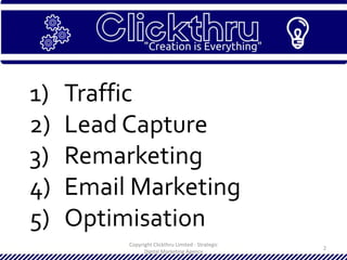 Copyright Clickthru Limited - Strategic
Digital Marketing Agency
2
1) Traffic
2) Lead Capture
3) Remarketing
4) Email Marketing
5) Optimisation
 