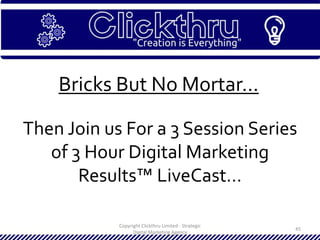 Copyright Clickthru Limited - Strategic
Digital Marketing Agency
45
Bricks But No Mortar…
Then Join us For a 3 Session Series
of 3 Hour Digital Marketing
Results™ LiveCast…
 