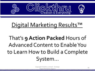 Copyright Clickthru Limited - Strategic
Digital Marketing Agency
46
Digital Marketing Results™
That’s 9 Action Packed Hours of
Advanced Content to EnableYou
to Learn How to Build a Complete
System…
 