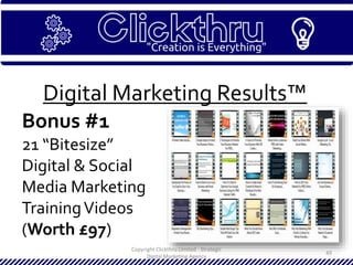 Copyright Clickthru Limited - Strategic
Digital Marketing Agency
49
Digital Marketing Results™
Bonus #1
21 “Bitesize”
Digital & Social
Media Marketing
TrainingVideos
(Worth £97)
 