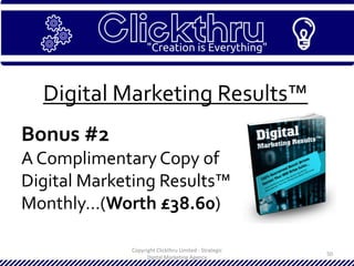 Copyright Clickthru Limited - Strategic
Digital Marketing Agency
50
Digital Marketing Results™
Bonus #2
A Complimentary Copy of
Digital Marketing Results™
Monthly…(Worth £38.60)
 