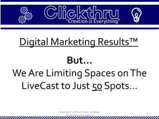 Copyright Clickthru Limited - Strategic
Digital Marketing Agency
51
Digital Marketing Results™
But…
We Are Limiting Spaces onThe
LiveCast to Just 50 Spots…
 