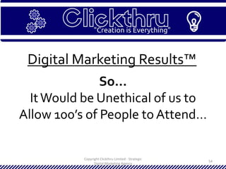 Copyright Clickthru Limited - Strategic
Digital Marketing Agency
54
Digital Marketing Results™
So…
ItWould be Unethical of us to
Allow 100’s of People to Attend…
 