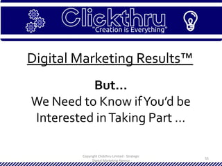 Copyright Clickthru Limited - Strategic
Digital Marketing Agency
55
Digital Marketing Results™
But…
We Need to Know ifYou’d be
Interested inTaking Part …
 