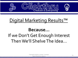 Copyright Clickthru Limited - Strategic
Digital Marketing Agency
56
Digital Marketing Results™
Because…
If we Don’t Get Enough Interest
ThenWe’ll ShelveThe Idea…
 