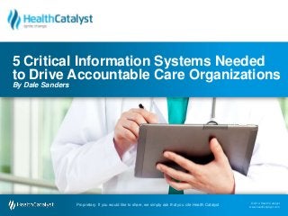 © 2014 Health Catalyst
www.healthcatalyst.comProprietary. If you would like to share, we simply ask that you cite Health Catalyst
© 2014 Health Catalyst
www.healthcatalyst.com
Proprietary. If you would like to share, we simply ask that you cite Health Catalyst
5 Critical Information Systems Needed
to Drive Accountable Care Organizations
By Dale Sanders
 