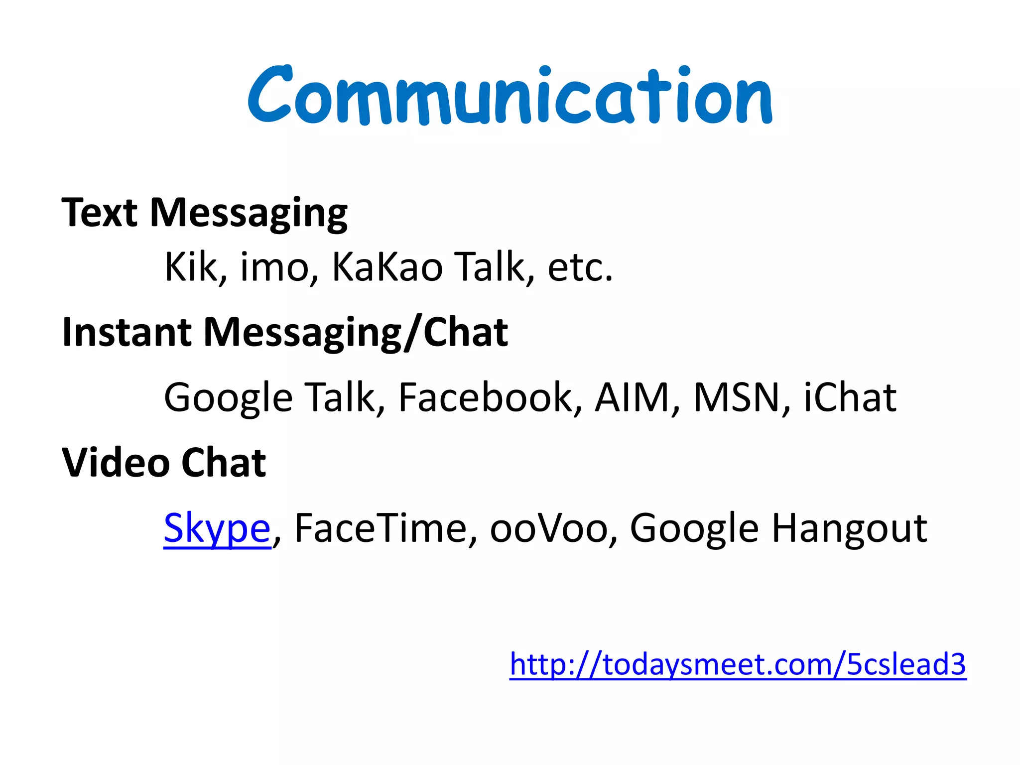 Communication
Text Messaging
Kik, imo, KaKao Talk, etc.
Instant Messaging/Chat
Google Talk, Facebook, AIM, MSN, iChat
Video Chat
Skype, FaceTime, ooVoo, Google Hangout
http://todaysmeet.com/5cslead3