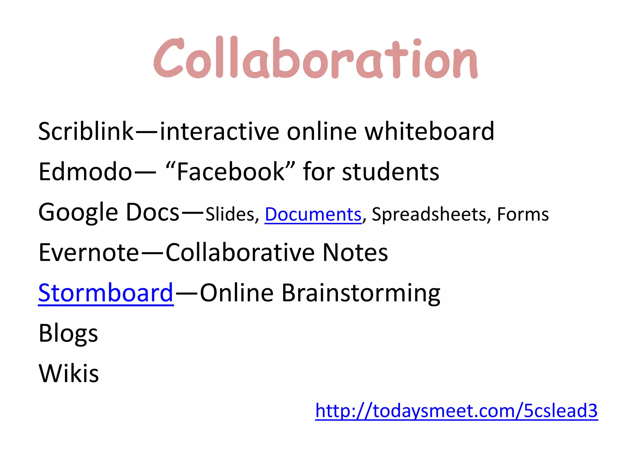 Collaboration
Scriblink—interactive online whiteboard
Edmodo— “Facebook” for students
Google Docs—Slides, Documents, Spreadsheets, Forms
Evernote—Collaborative Notes
Stormboard—Online Brainstorming
Blogs
Wikis
http://todaysmeet.com/5cslead3