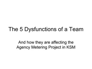 The 5 Dysfunctions of a Team
And how they are affecting the
Agency Metering Project in KSM
 