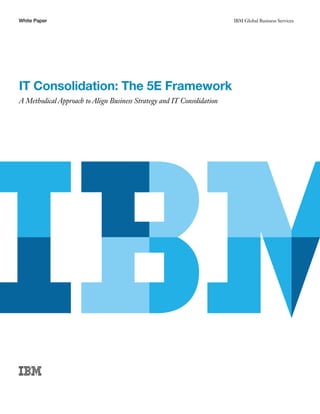 IBM Global Business ServicesWhite Paper
IT Consolidation: The 5E Framework
A Methodical Approach to Align Business Strategy and IT Consolidation
 