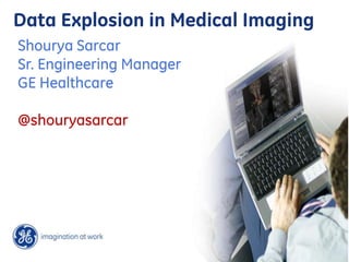 Data Explosion in Medical Imaging
Shourya Sarcar
Sr. Engineering Manager
GE Healthcare

@shouryasarcar
 