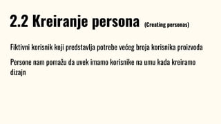 Fiktivni korisnik koji predstavlja potrebe većeg broja korisnika proizvoda
Persone nam pomažu da uvek imamo korisnike na umu kada kreiramo
dizajn
2.2 Kreiranje persona (Creating personas)
 