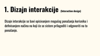 Dizajn interakcije se bavi opisivanjem mogućeg ponašanja korisnika i
deﬁnisanjem načina na koji će se sistem prilagoditi i odgovoriti na to
ponašanje.
1. Dizajn interakcije (Interaction design)
 