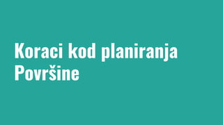 Koraci kod planiranja
Površine
 
