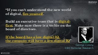 @nickvinckier
“If you can't understand the new world
of digital, fire yourself.
Build an executive team that is digital-
f...