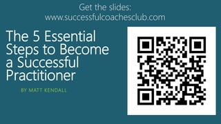 The 5 Essential
Steps to Become
a Successful
Practitioner
BY MATT KENDALL
Get the slides:
www.successfulcoachesclub.com
 