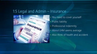 1:5 Legal and Admin – Insurance
• You need to cover yourself
• Public liability
• Professional indemnity
• About £4M seems...