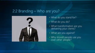 2:2 Branding – Who are you?
• What do you stand for?
• What do you do?
• What transformation are you
delivering your clien...