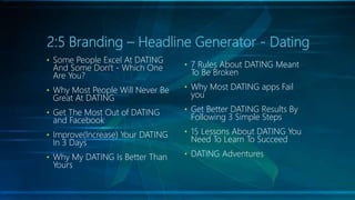 2:5 Branding – Headline Generator - Dating
• 7 Rules About DATING Meant
To Be Broken
• Why Most DATING apps Fail
you
• Get...