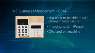 4:3 Business Management - CRM
• You need to be able to take
payment from clients
• Invoicing system (Paypal)
• Chip and pi...