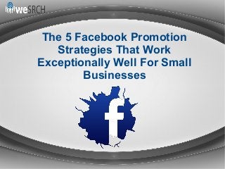 The 5 Facebook Promotion
Strategies That Work
Exceptionally Well For Small
Businesses
 