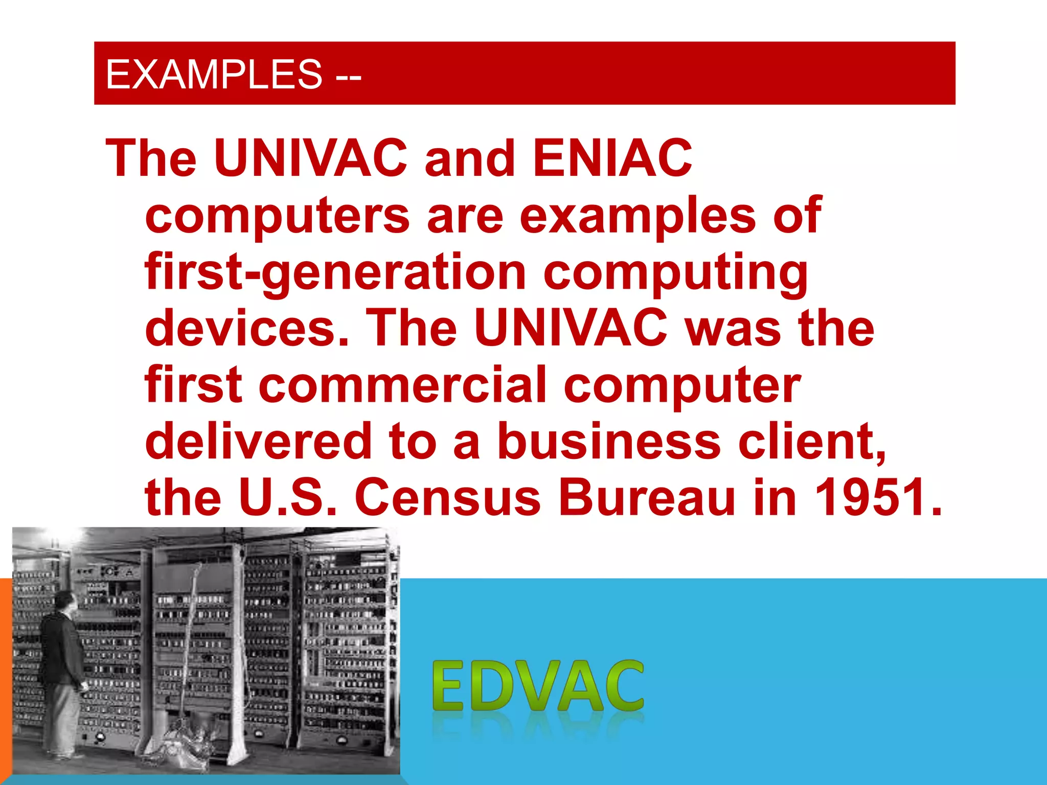 EXAMPLES -- 
The UNIVAC and ENIAC 
computers are examples of 
first-generation computing 
devices. The UNIVAC was the 
first commercial computer 
delivered to a business client, 
the U.S. Census Bureau in 1951. 
 