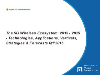 Brought to you by:
The 5G Wireless Ecosystem: 2015 - 2025
- Technologies, Applications, Verticals,
Strategies & Forecasts Q1’2015
Brought to you by:
 