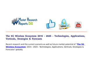 The 5G Wireless Ecosystem 2015 - 2025 - Technologies, Applications,
Verticals, Strategies & Forecasts
Recent research and the current scenario as well as future market potential of "The 5G
Wireless Ecosystem: 2015 - 2025 - Technologies, Applications, Verticals, Strategies &
Forecasts" globally.
 