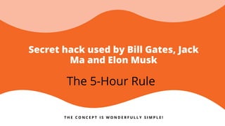 Secret hack used by Bill Gates, Jack
Ma and Elon Musk
The 5-Hour Rule
T H E C O N C E P T I S W O N D E R F U L L Y S I M P L E !
 