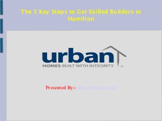 The 5 Key Steps to Get Skilled Builders in
Hamilton
Presented By:- http://urban.co.nz/
 