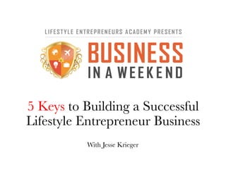 5 Keys to Building a Successful 
Lifestyle Entrepreneur Business 
With Jesse Krieger 
 