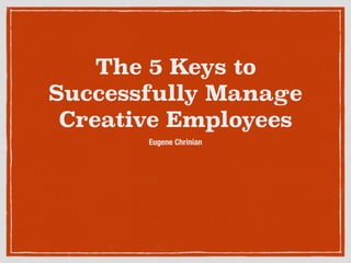 The 5 Keys to
Successfully Manage
Creative Employees
Eugene Chrinian
 
