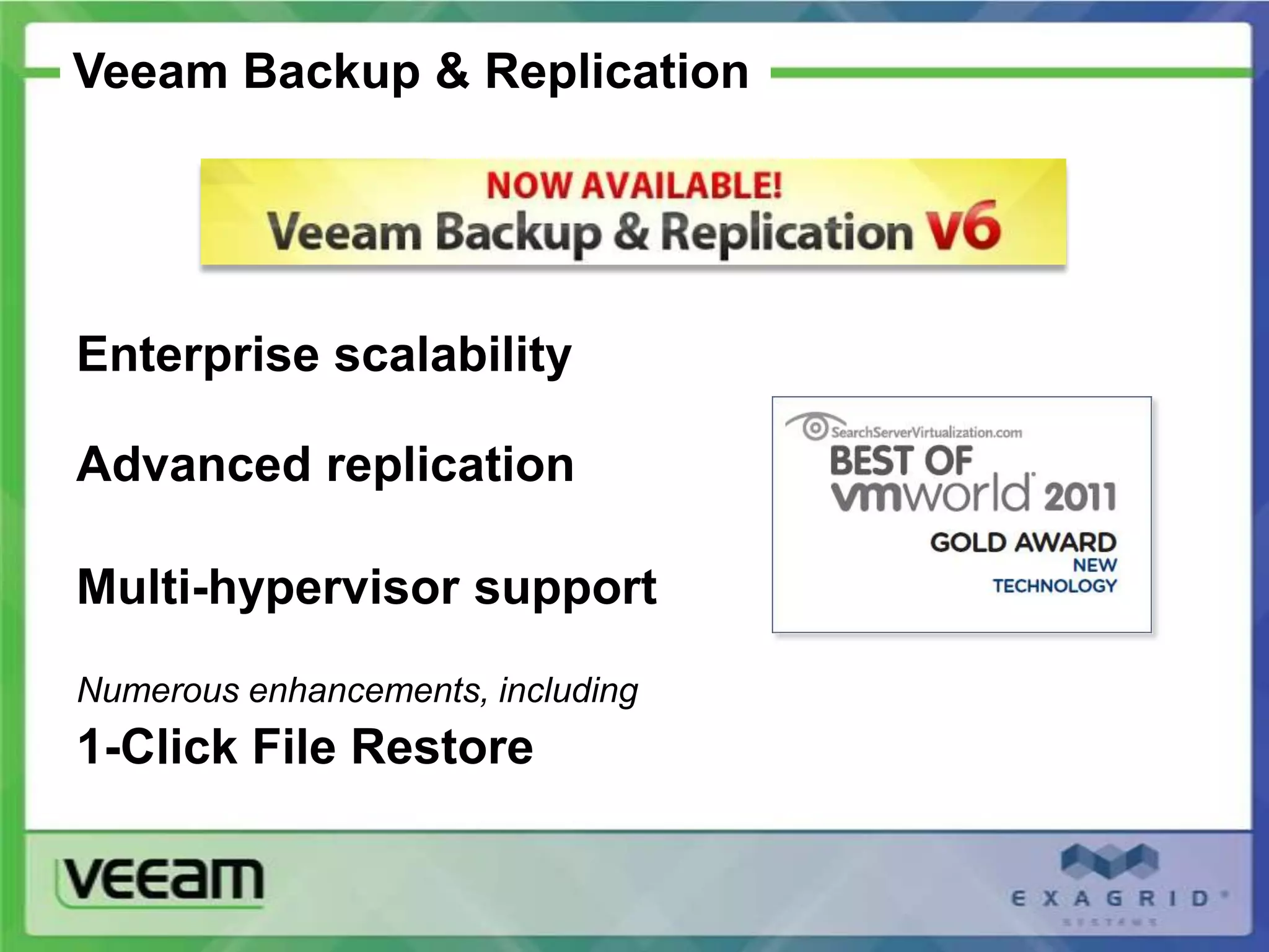 Veeam Backup & Replication

         Version 6 now available!

Enterprise scalability

Advanced replication

Multi-hypervisor support
Numerous enhancements, including
1-Click File Restore
 