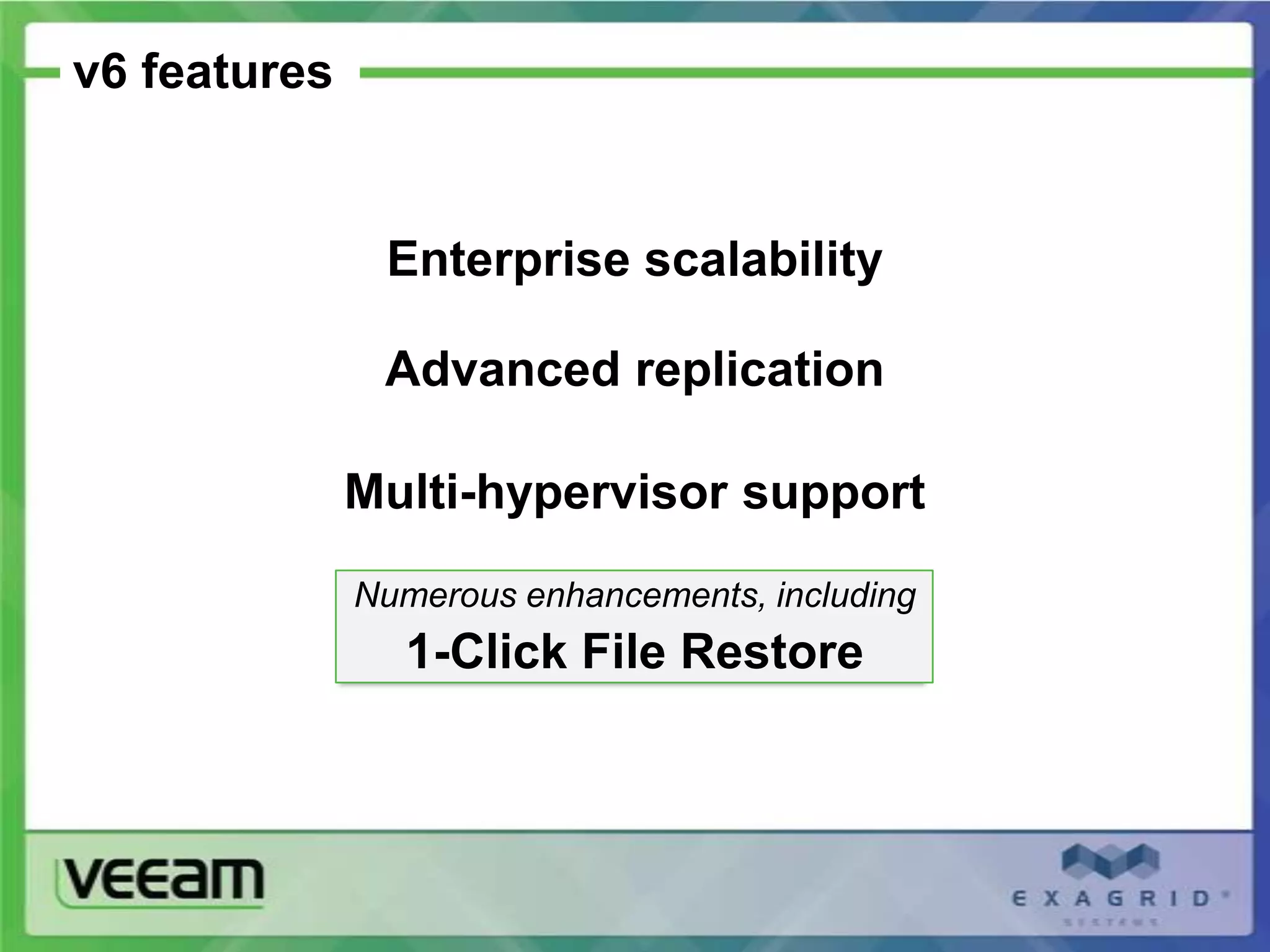 v6 features


               Enterprise scalability

               Advanced replication

              Multi-hypervisor support
              Numerous enhancements, including
                1-Click File Restore
 
