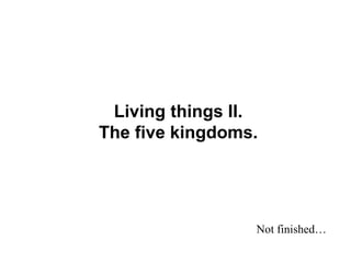 Living things II.
The five kingdoms.
Not finished…
