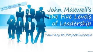 John Maxwell’s
The Five Levels
of Leadership
Your Key to Project Success!
 