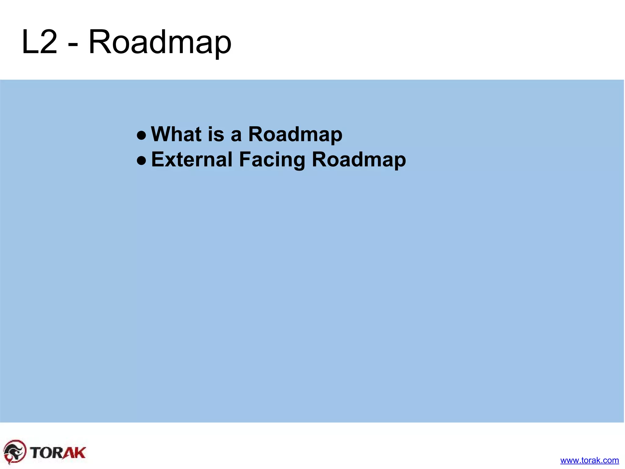 L2 - Roadmap
●What is a Roadmap
●External Facing Roadmap
www.torak.com
 