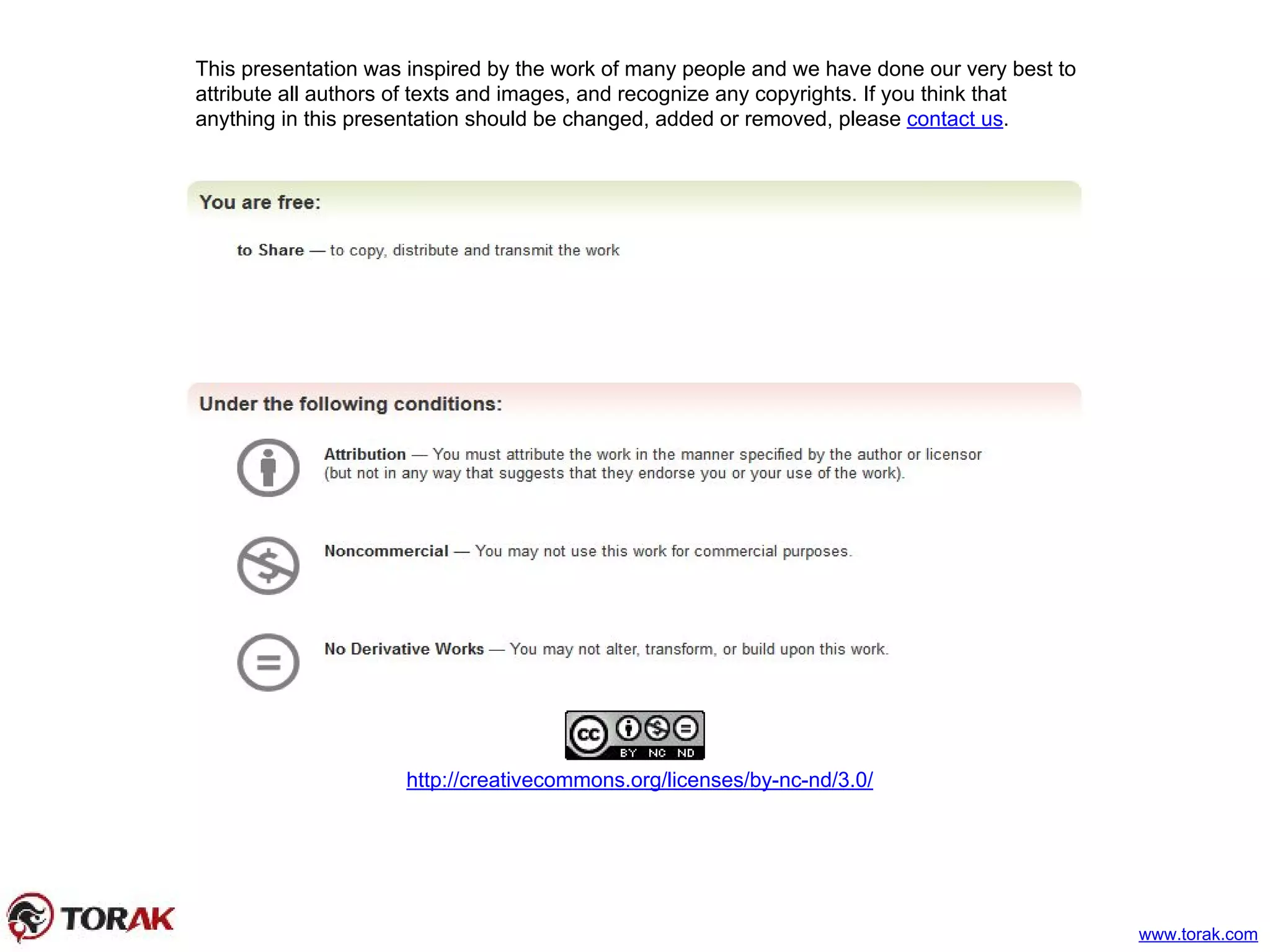 This presentation was inspired by the work of many people and we have done our very best to
attribute all authors of texts and images, and recognize any copyrights. If you think that
anything in this presentation should be changed, added or removed, please contact us.
http://creativecommons.org/licenses/by-nc-nd/3.0/
www.torak.com
 