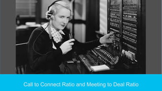 Call to Connect Ratio and Meeting to Deal Ratio 
 