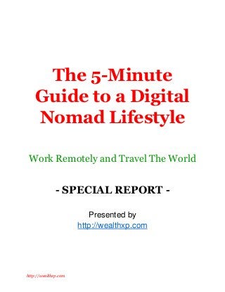 http://wealthxp.com
The 5-Minute
Guide to a Digital
Nomad Lifestyle
Work Remotely and Travel The World
- SPECIAL REPORT -
Presented by
http://wealthxp.com
 